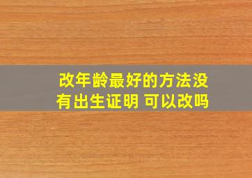 改年龄最好的方法没有出生证明 可以改吗